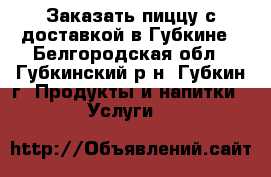 Заказать пиццу с доставкой в Губкине - Белгородская обл., Губкинский р-н, Губкин г. Продукты и напитки » Услуги   